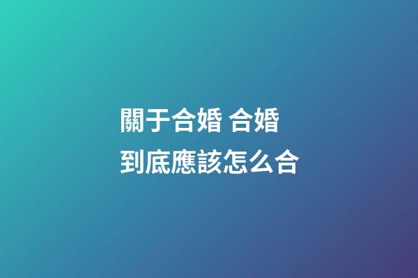 關于合婚 合婚到底應該怎么合